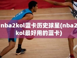 nba2kol蓝卡历史球星(nba2kol最好用的蓝卡)