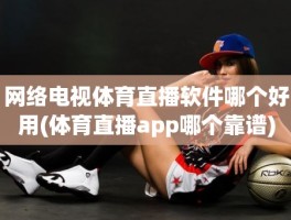 网络电视体育直播软件哪个好用(体育直播app哪个靠谱)