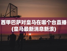 西甲巴萨对皇马在哪个台直播(皇马最新消息新浪)