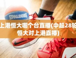 上港恒大哪个台直播(中超28轮恒大对上港直播)