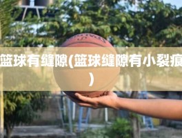 篮球有缝隙(篮球缝隙有小裂痕)