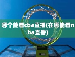 哪个能看cba直播(在哪能看nba直播)