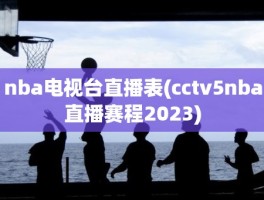 nba电视台直播表(cctv5nba直播赛程2023)