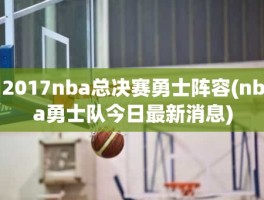 2017nba总决赛勇士阵容(nba勇士队今日最新消息)