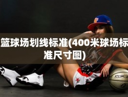篮球场划线标准(400米球场标准尺寸图)