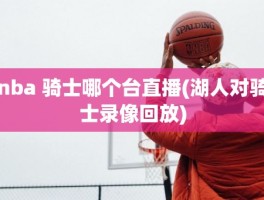nba 骑士哪个台直播(湖人对骑士录像回放)