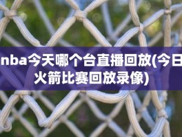 nba今天哪个台直播回放(今日火箭比赛回放录像)