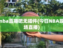 nba直播吧无插件(今日NBA现场直播)