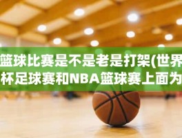 篮球比赛是不是老是打架(世界杯足球赛和NBA篮球赛上面为什么老是打架啊)