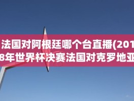 法国对阿根廷哪个台直播(2018年世界杯决赛法国对克罗地亚)