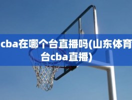 cba在哪个台直播吗(山东体育台cba直播)