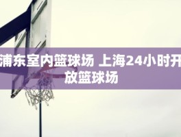 浦东室内篮球场 上海24小时开放篮球场