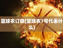 篮球衣订做(篮球衣7号代表什么)