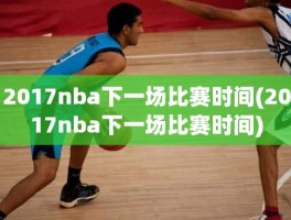 2017nba下一场比赛时间(2017nba下一场比赛时间)