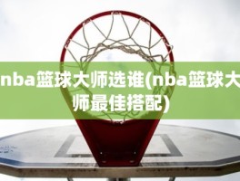 nba篮球大师选谁(nba篮球大师最佳搭配)