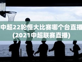 中超22轮恒大比赛哪个台直播(2021中超联赛直播)