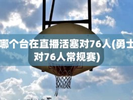 哪个台在直播活塞对76人(勇士对76人常规赛)