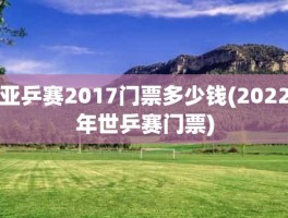 亚乒赛2017门票多少钱(2022年世乒赛门票)