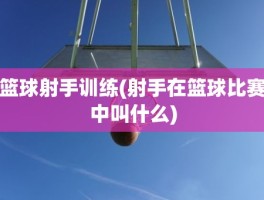 篮球射手训练(射手在篮球比赛中叫什么)