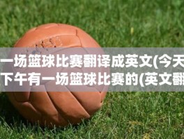 一场篮球比赛翻译成英文(今天下午有一场篮球比赛的(英文翻译))