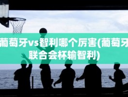 葡萄牙vs智利哪个厉害(葡萄牙联合会杯输智利)