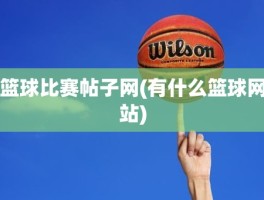 篮球比赛帖子网(有什么篮球网站)