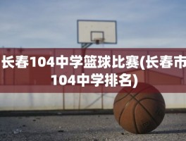 长春104中学篮球比赛(长春市104中学排名)