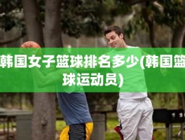 韩国女子篮球排名多少(韩国篮球运动员)