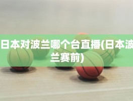 日本对波兰哪个台直播(日本波兰赛前)