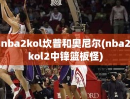 nba2kol坎普和奥尼尔(nba2kol2中锋篮板怪)