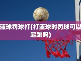 篮球罚球打(打篮球时罚球可以起跳吗)