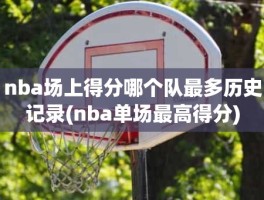 nba场上得分哪个队最多历史记录(nba单场最高得分)