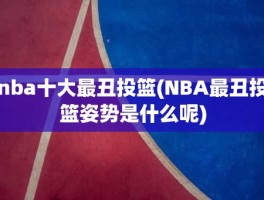 nba十大最丑投篮(NBA最丑投篮姿势是什么呢)