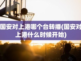 国安对上港哪个台转播(国安对上港什么时候开始)