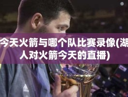 今天火箭与哪个队比赛录像(湖人对火箭今天的直播)