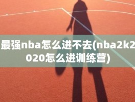 最强nba怎么进不去(nba2k2020怎么进训练营)