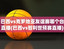 巴西vs克罗地亚友谊赛哪个台直播(巴西vs智利世预赛直播)