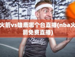 火箭vs雄鹿哪个台直播(nba火箭免费直播)