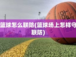 篮球怎么联防(篮球场上怎样守联防)