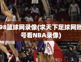 98篮球网录像(求天下足球网账号看NBA录像)