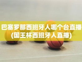 巴塞罗那西班牙人哪个台直播(国王杯西班牙人直播)