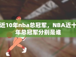 近10年nba总冠军，NBA近十年总冠军分别是谁