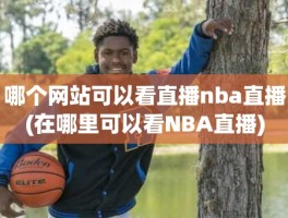 哪个网站可以看直播nba直播(在哪里可以看NBA直播)