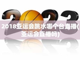 2018亚运会跳水哪个台直播(亚运会直播吗)