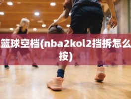 篮球空档(nba2kol2挡拆怎么按)