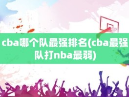 cba哪个队最强排名(cba最强队打nba最弱)