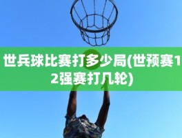 世兵球比赛打多少局(世预赛12强赛打几轮)