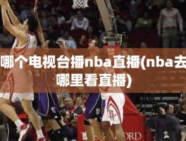 哪个电视台播nba直播(nba去哪里看直播)