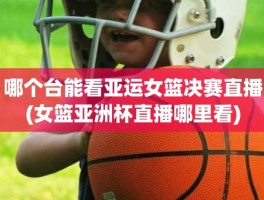 哪个台能看亚运女篮决赛直播(女篮亚洲杯直播哪里看)