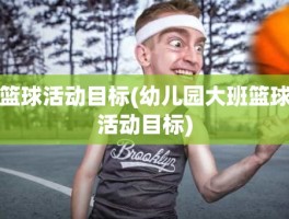 篮球活动目标(幼儿园大班篮球活动目标)